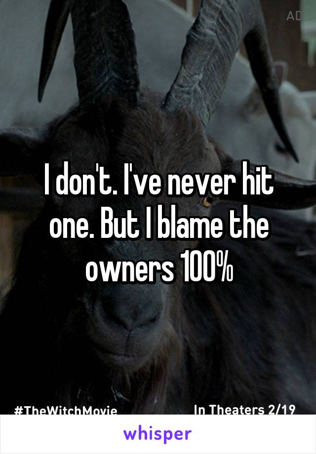 I don't. I've never hit one. But I blame the owners 100%