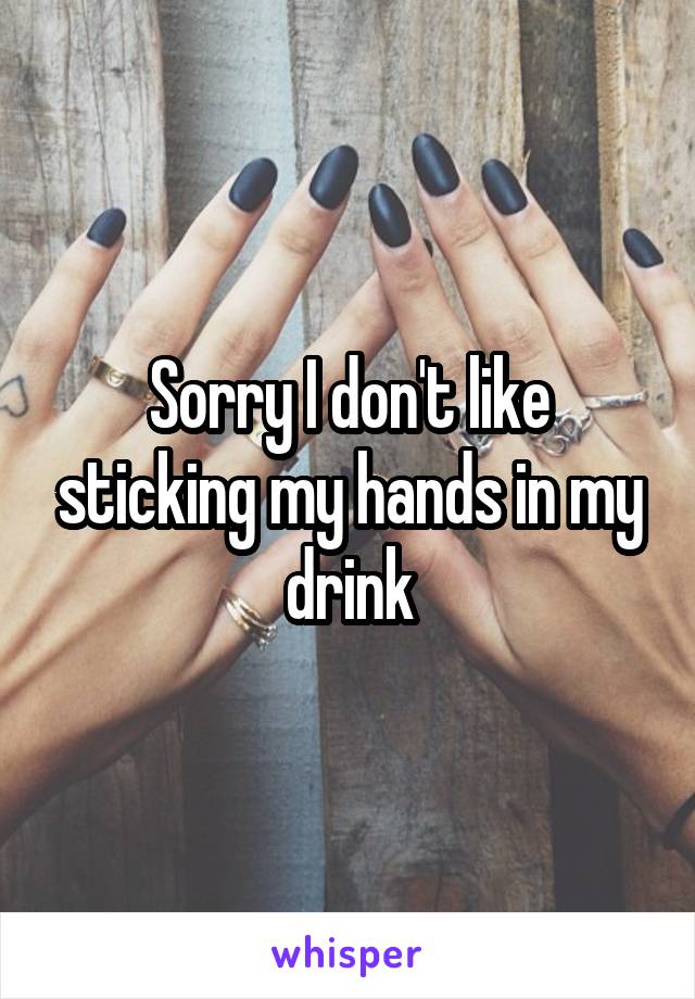 Sorry I don't like sticking my hands in my drink