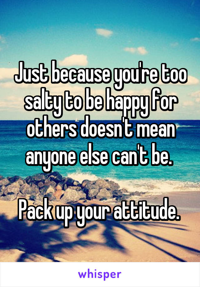 Just because you're too salty to be happy for others doesn't mean anyone else can't be. 

Pack up your attitude. 