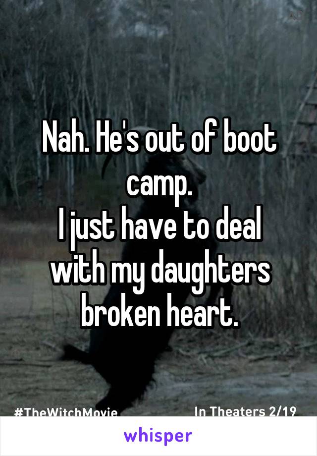 Nah. He's out of boot camp.
I just have to deal with my daughters broken heart.