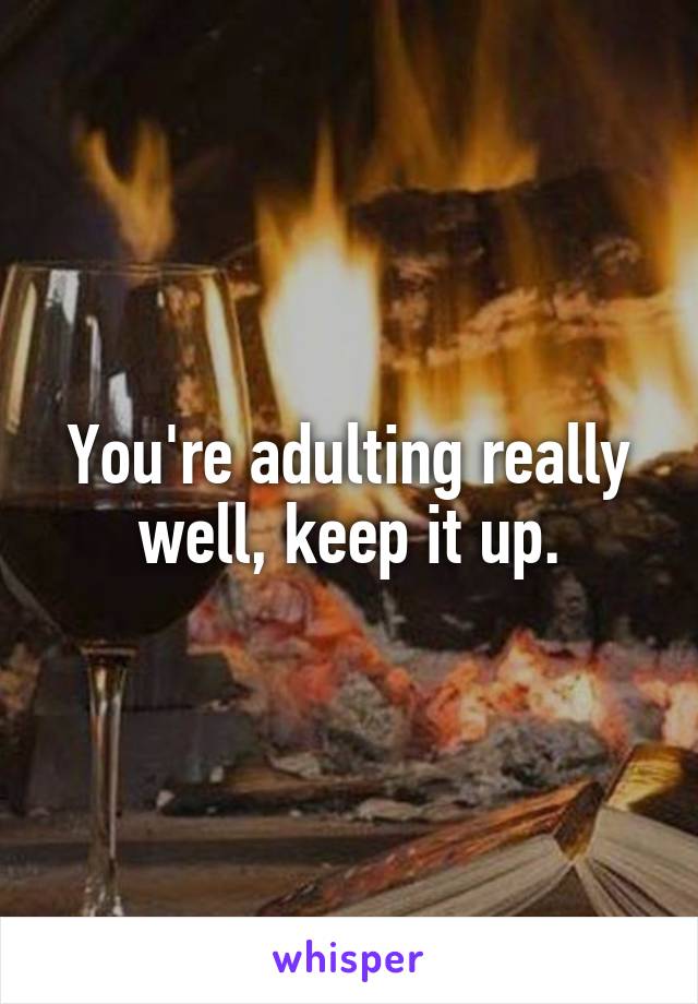 You're adulting really well, keep it up.