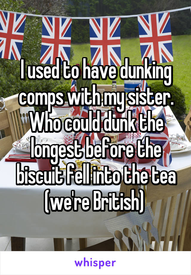 I used to have dunking comps with my sister. Who could dunk the longest before the biscuit fell into the tea (we're British) 