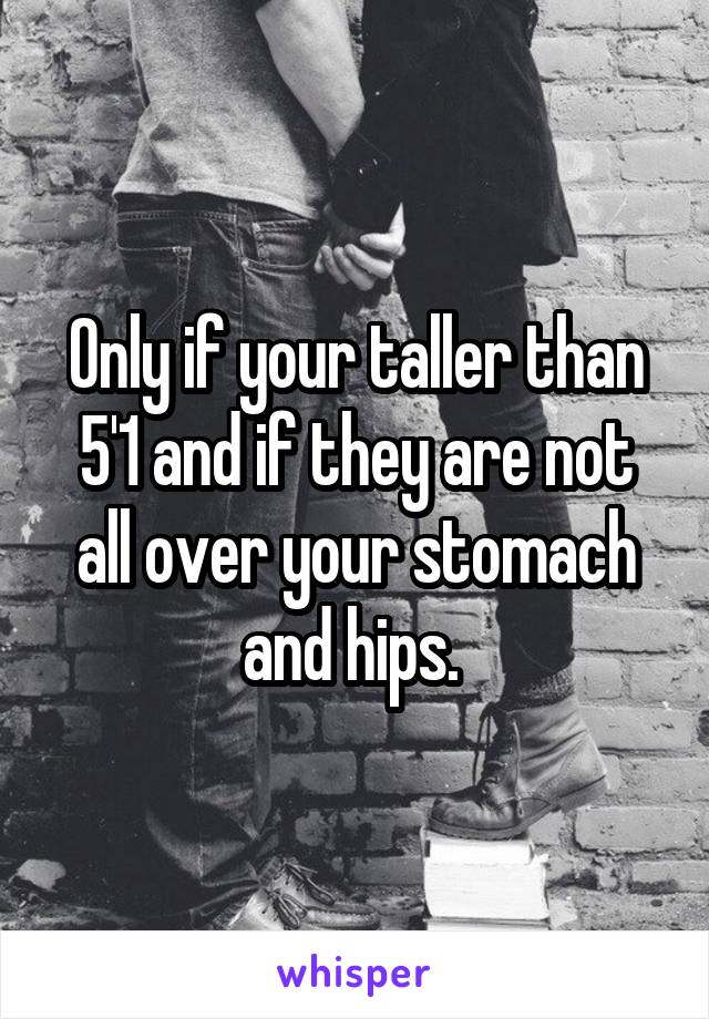 Only if your taller than 5'1 and if they are not all over your stomach and hips. 