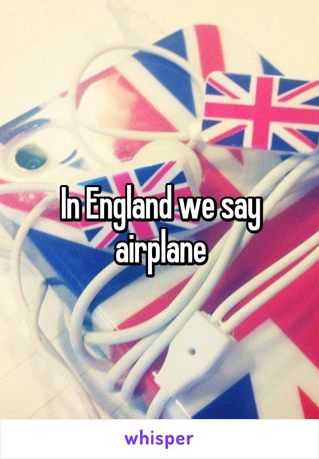 In England we say airplane