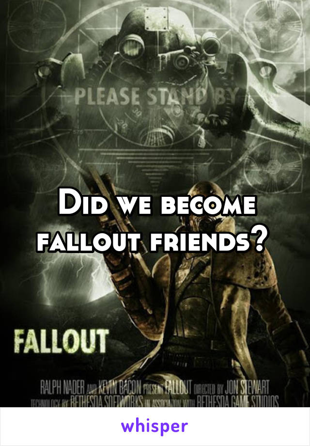 Did we become fallout friends? 