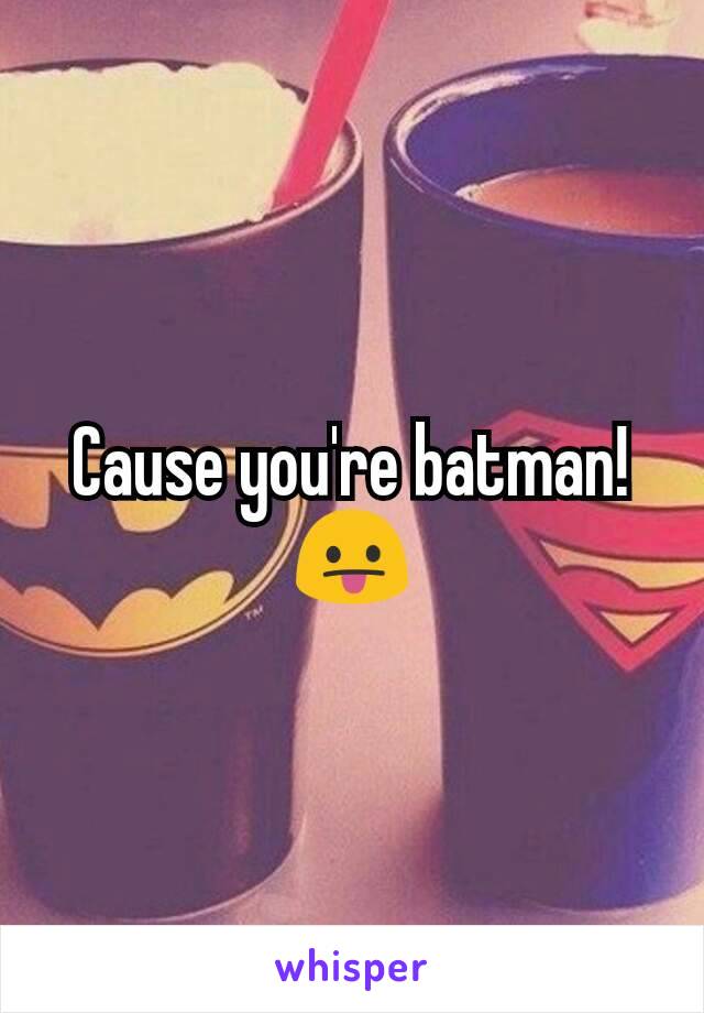 Cause you're batman! 😛