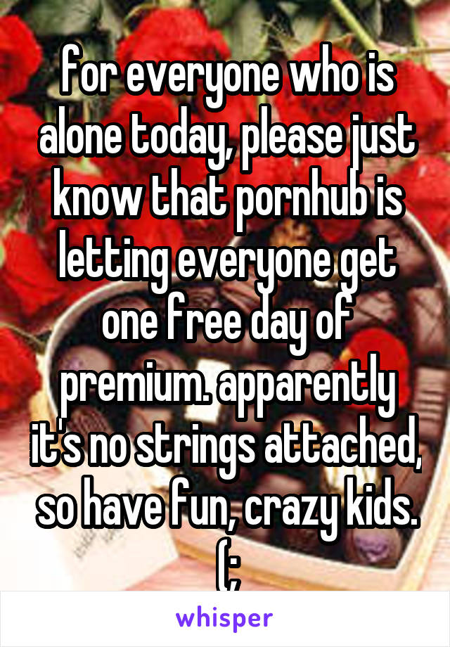 for everyone who is alone today, please just know that pornhub is letting everyone get one free day of premium. apparently it's no strings attached, so have fun, crazy kids. (;