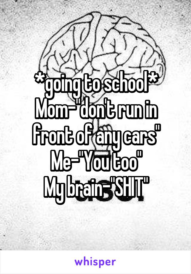 *going to school*
Mom-"don't run in front of any cars"
Me-"You too"
My brain-"SHIT"