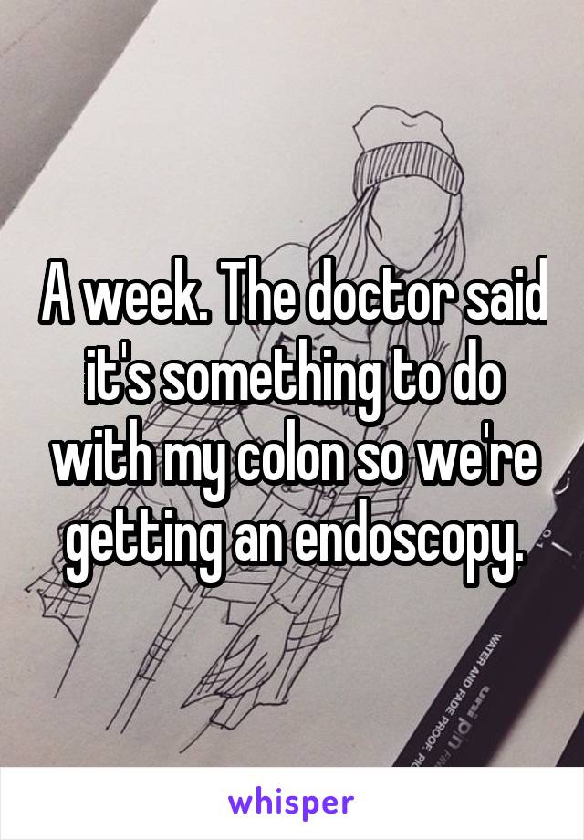 A week. The doctor said it's something to do with my colon so we're getting an endoscopy.