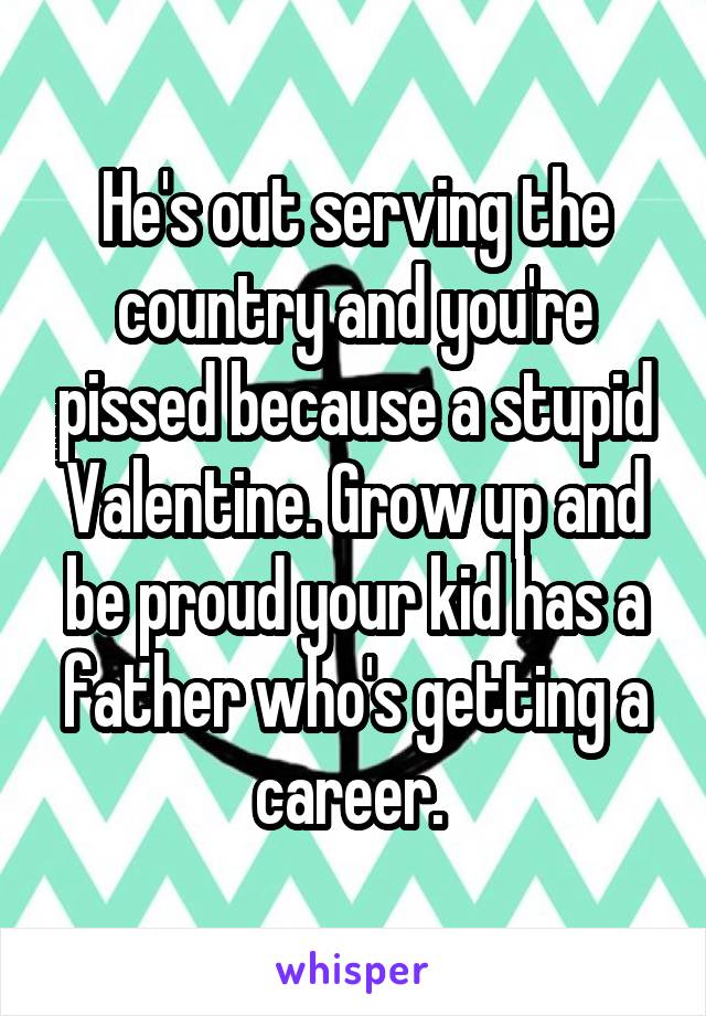 He's out serving the country and you're pissed because a stupid Valentine. Grow up and be proud your kid has a father who's getting a career. 