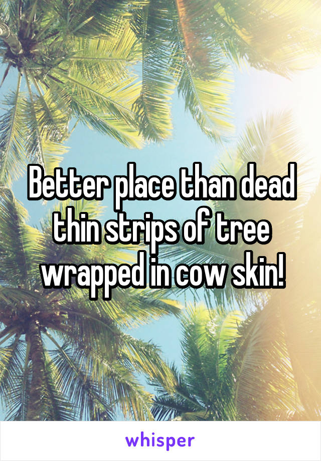 Better place than dead thin strips of tree wrapped in cow skin!