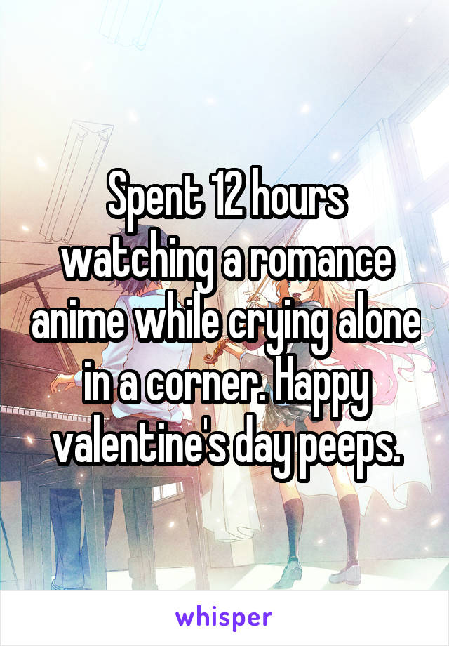 Spent 12 hours watching a romance anime while crying alone in a corner. Happy valentine's day peeps.