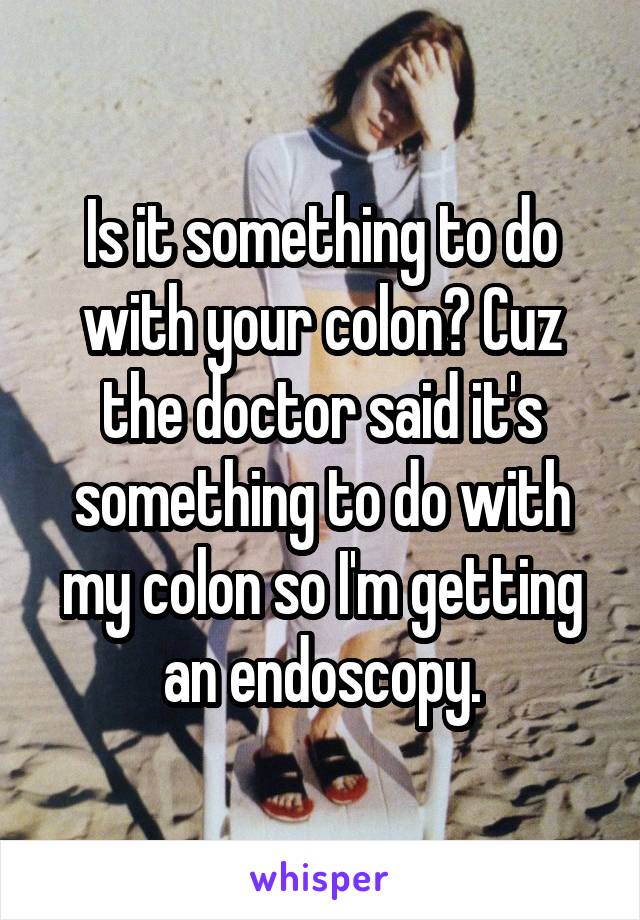 Is it something to do with your colon? Cuz the doctor said it's something to do with my colon so I'm getting an endoscopy.