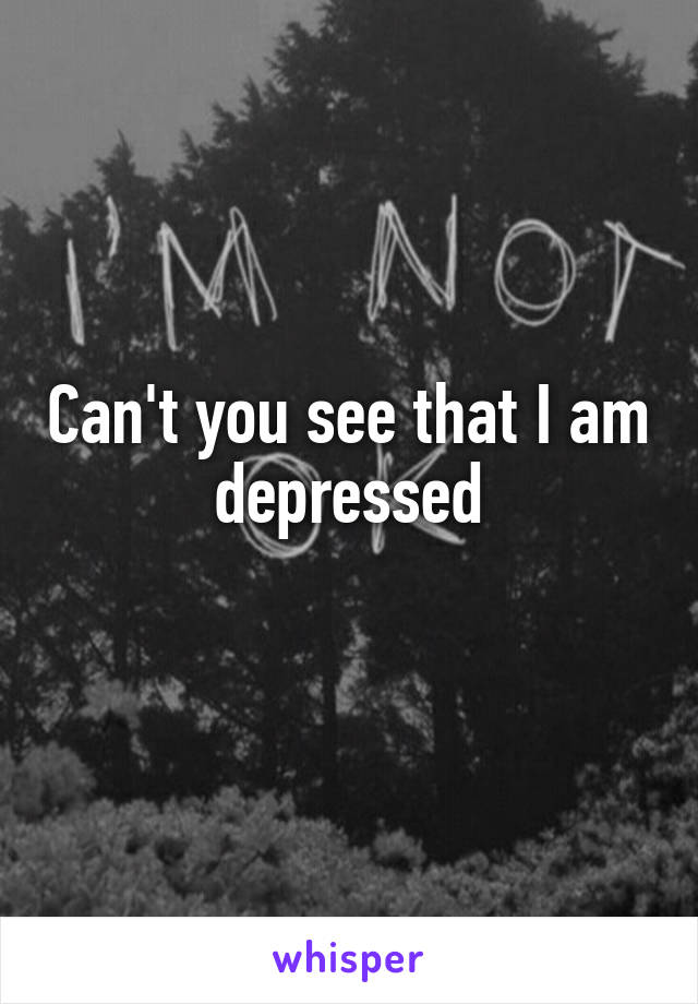 Can't you see that I am depressed
