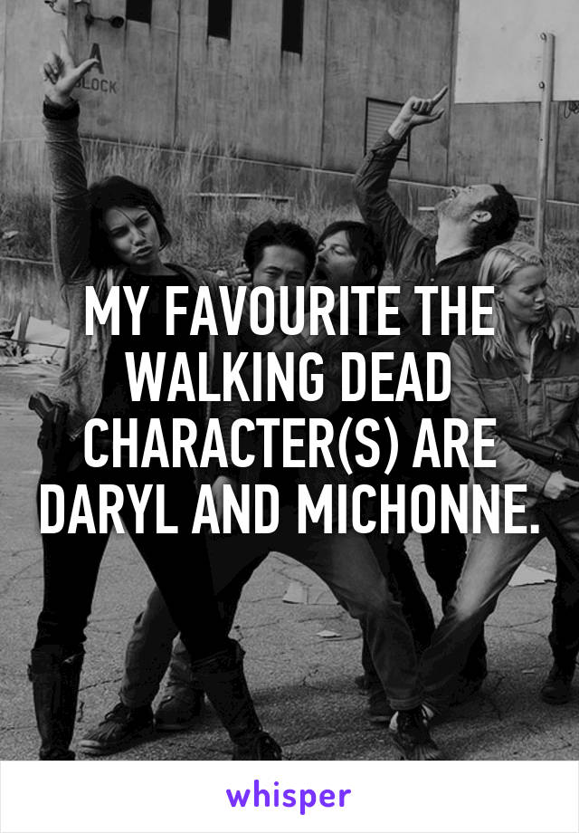 MY FAVOURITE THE WALKING DEAD CHARACTER(S) ARE DARYL AND MICHONNE.