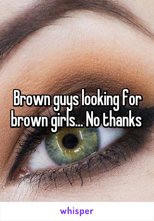 Brown guys looking for brown girls... No thanks 