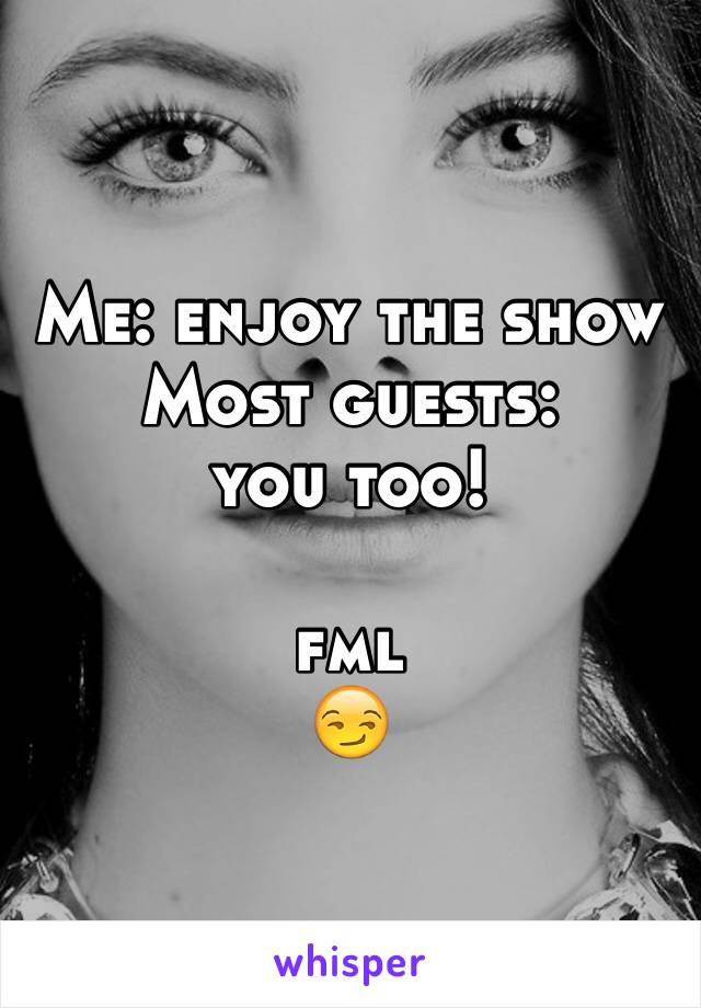 Me: enjoy the show
Most guests:
you too!

fml
😏