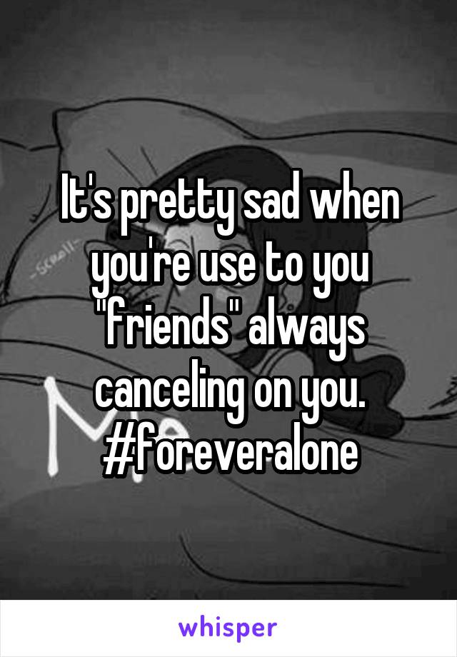 It's pretty sad when you're use to you "friends" always canceling on you. #foreveralone
