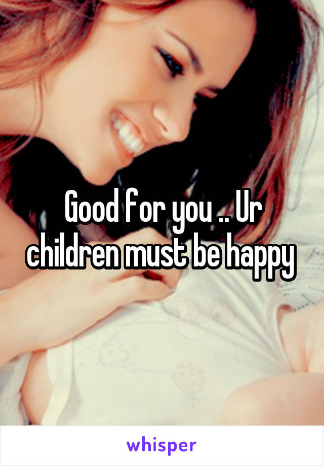 Good for you .. Ur children must be happy 