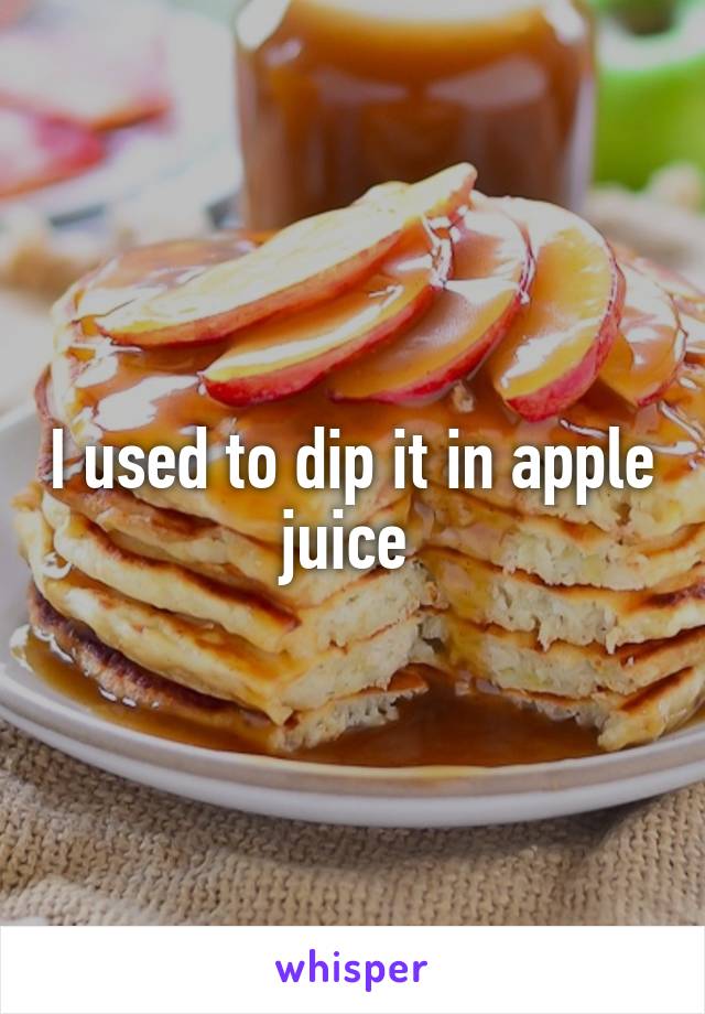 I used to dip it in apple juice 