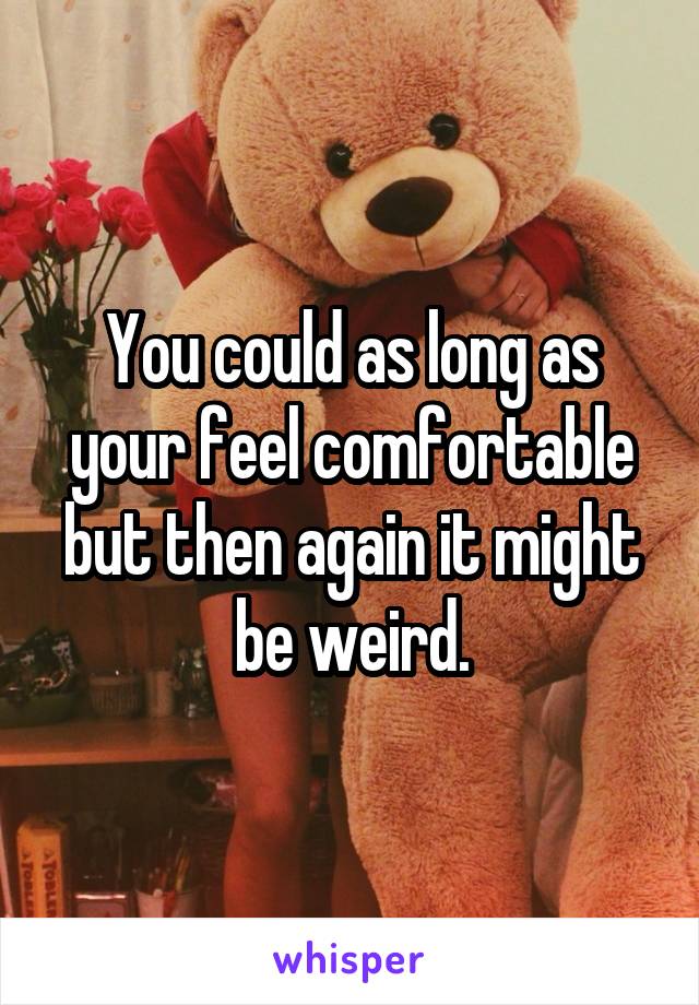 You could as long as your feel comfortable but then again it might be weird.