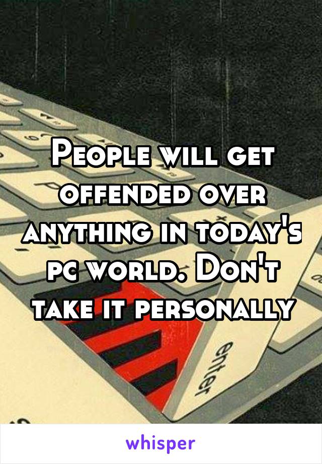 People will get offended over anything in today's pc world. Don't take it personally