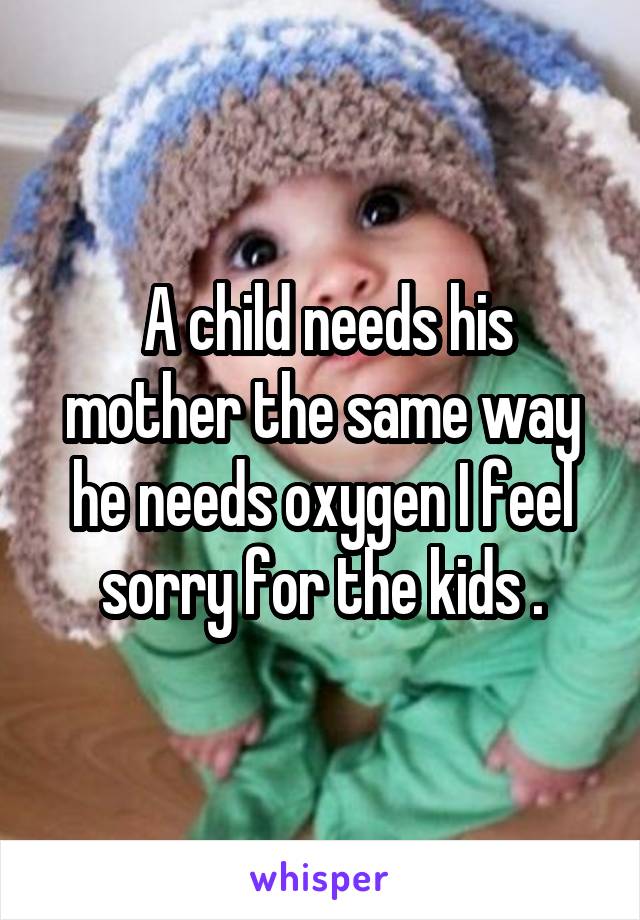  A child needs his mother the same way he needs oxygen I feel sorry for the kids .