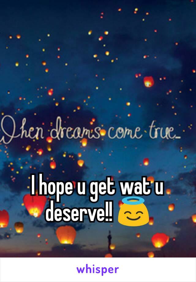 I hope u get wat u deserve!! 😇