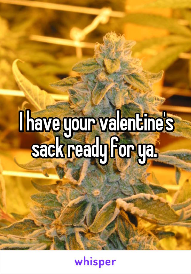 I have your valentine's sack ready for ya. 