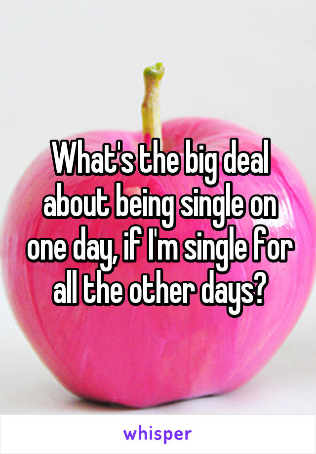 What's the big deal about being single on one day, if I'm single for all the other days?