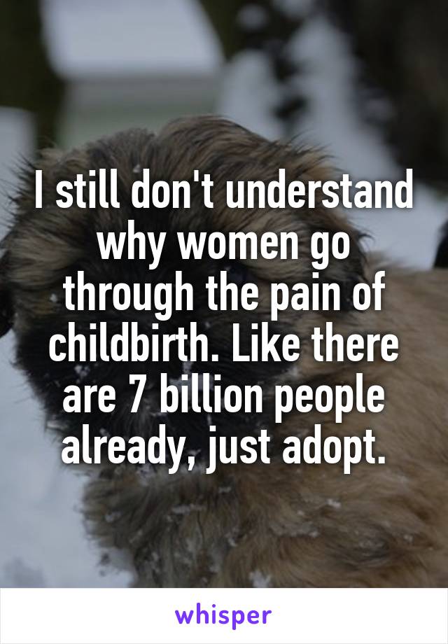 I still don't understand why women go through the pain of childbirth. Like there are 7 billion people already, just adopt.