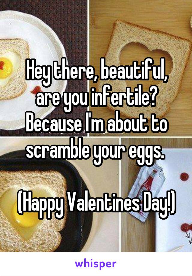 Hey there, beautiful, are you infertile? Because I'm about to scramble your eggs. 

(Happy Valentines Day!)