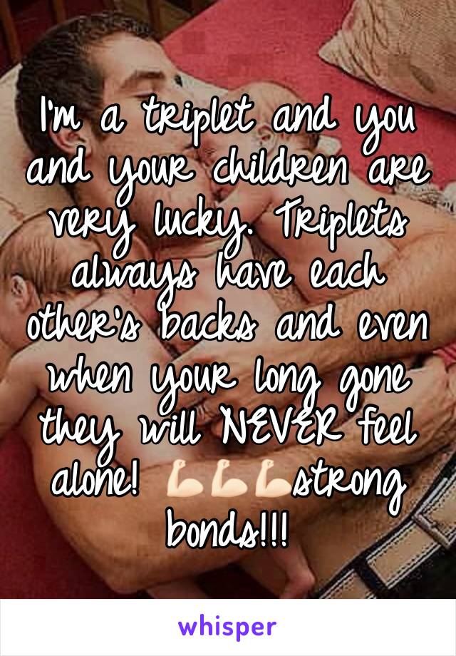 I'm a triplet and you and your children are very lucky. Triplets always have each other's backs and even when your long gone they will NEVER feel alone! 💪🏻💪🏻💪🏻strong bonds!!!