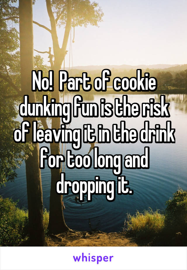 No!  Part of cookie dunking fun is the risk of leaving it in the drink for too long and dropping it.