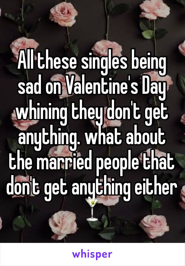 All these singles being sad on Valentine's Day whining they don't get anything. what about the married people that don't get anything either ðŸ�¸