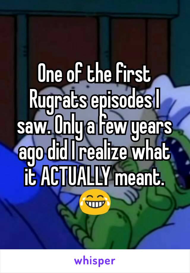 One of the first Rugrats episodes I saw. Only a few years ago did I realize what it ACTUALLY meant. 😂