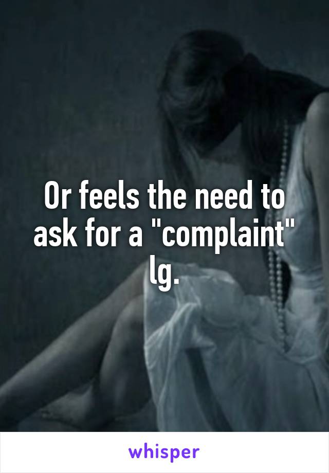 Or feels the need to ask for a "complaint" lg.