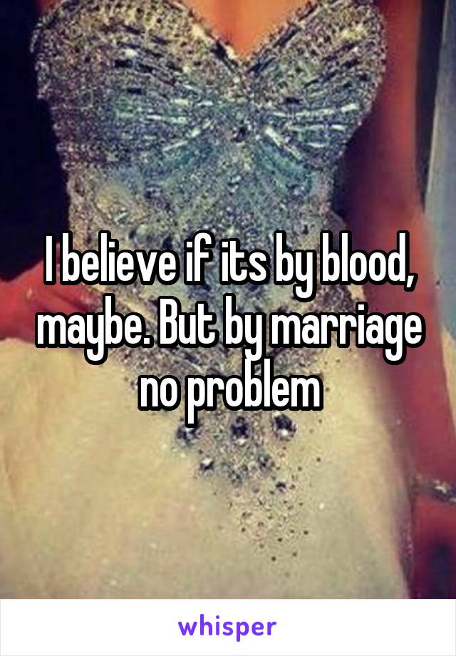 I believe if its by blood, maybe. But by marriage no problem
