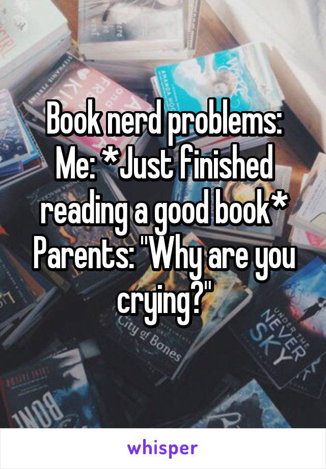 Book nerd problems:
Me: *Just finished reading a good book*
Parents: "Why are you crying?"
