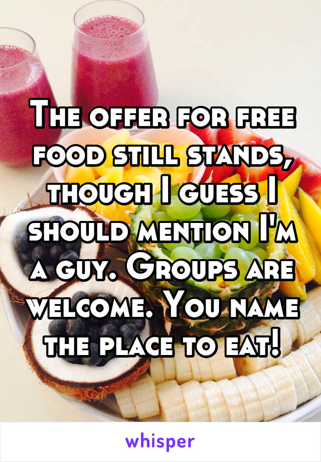 The offer for free food still stands, though I guess I should mention I'm a guy. Groups are welcome. You name the place to eat!
