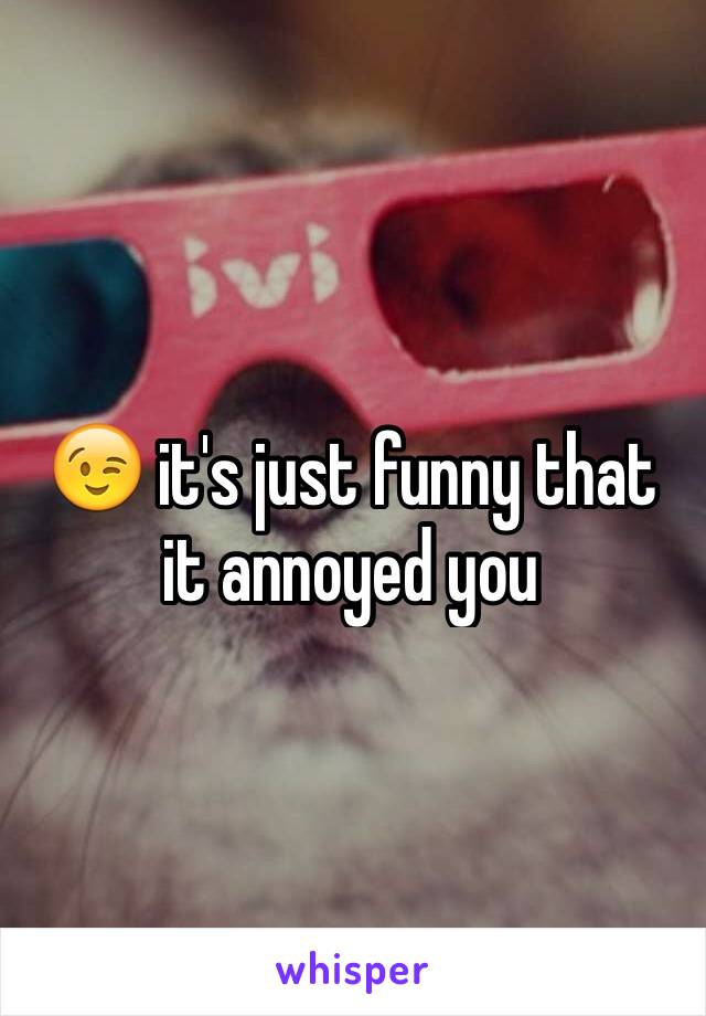 😉 it's just funny that it annoyed you 