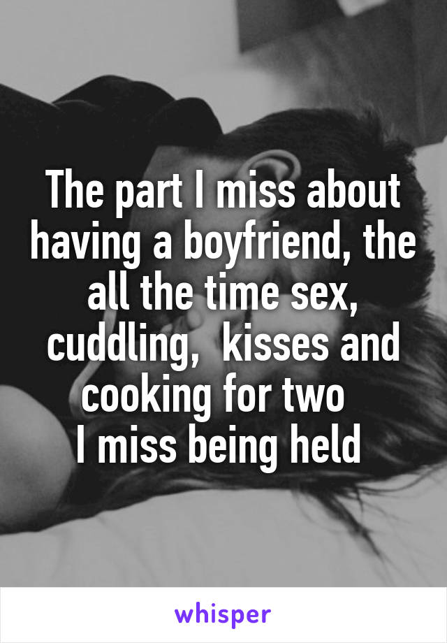 The part I miss about having a boyfriend, the all the time sex, cuddling,  kisses and cooking for two  
I miss being held 