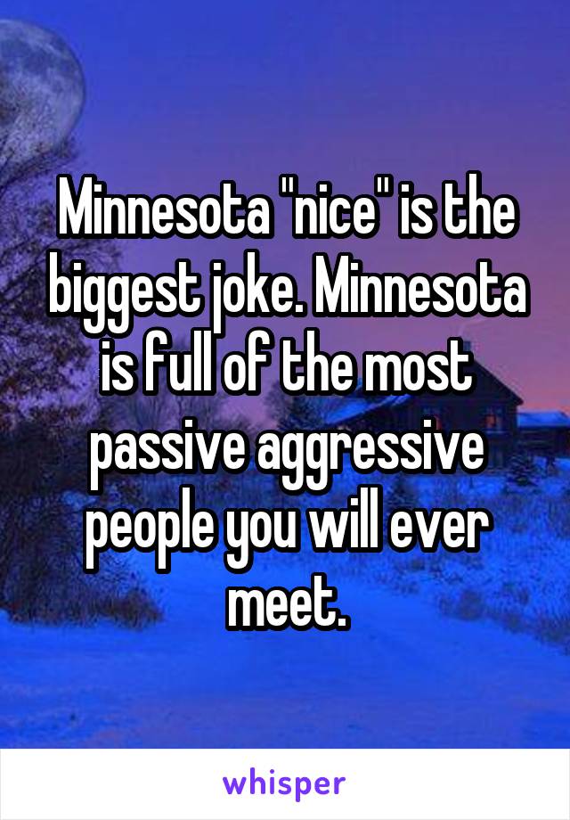 Minnesota "nice" is the biggest joke. Minnesota is full of the most passive aggressive people you will ever meet.