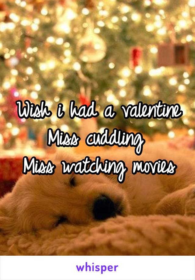 Wish i had a valentine
Miss cuddling 
Miss watching movies