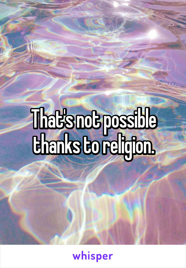 That's not possible thanks to religion.