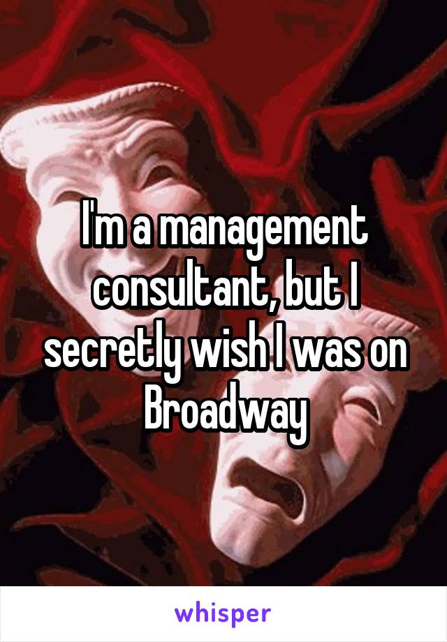 I'm a management consultant, but I secretly wish I was on Broadway