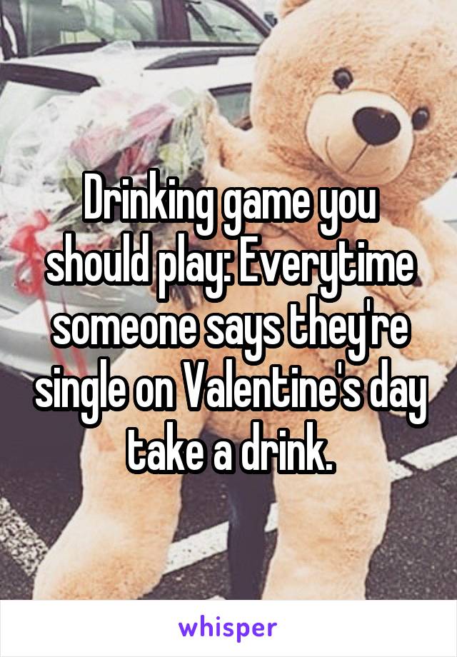 Drinking game you should play: Everytime someone says they're single on Valentine's day take a drink.