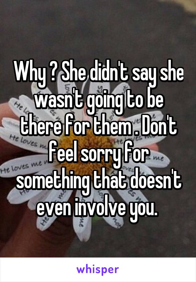 Why ? She didn't say she wasn't going to be there for them . Don't feel sorry for something that doesn't even involve you. 