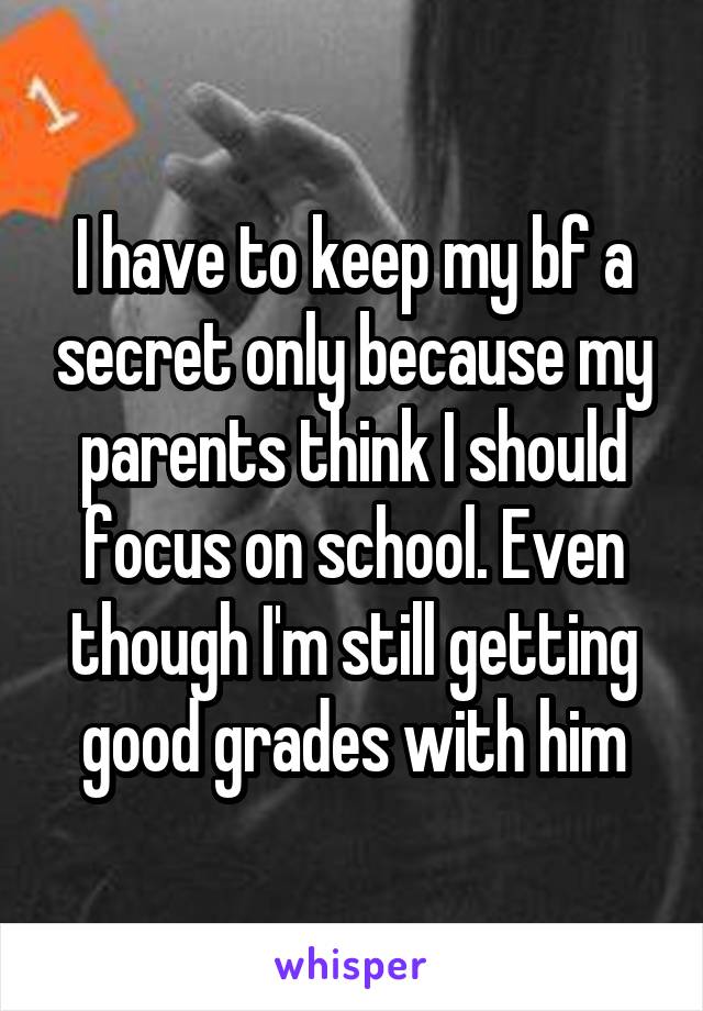 I have to keep my bf a secret only because my parents think I should focus on school. Even though I'm still getting good grades with him