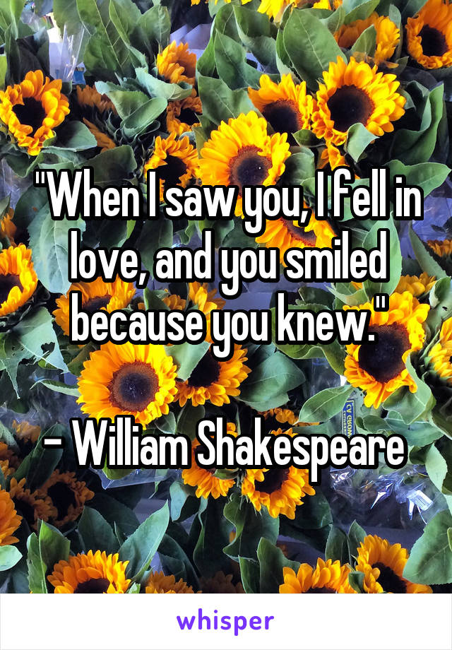 "When I saw you, I fell in love, and you smiled because you knew."

- William Shakespeare 